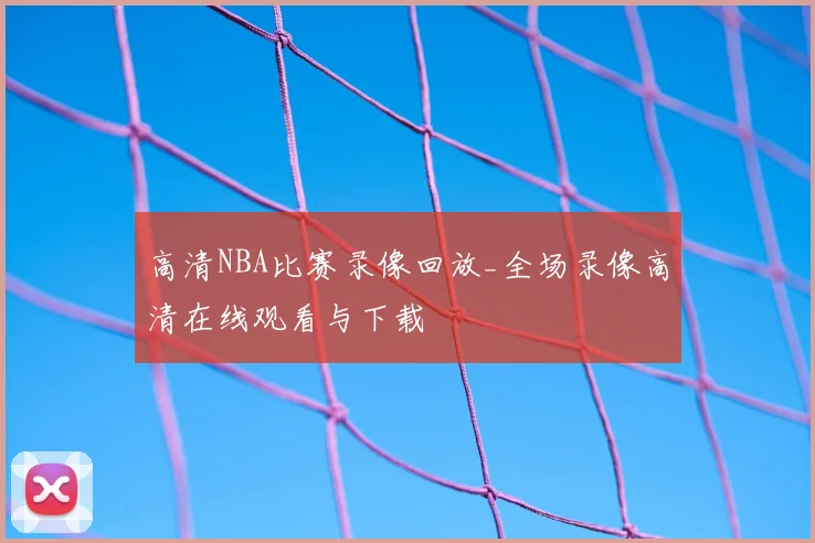 高清NBA比赛录像回放_全场录像高清在线观看与下载