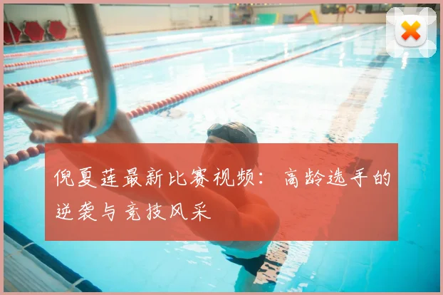 倪夏莲最新比赛视频：高龄选手的逆袭与竞技风采
