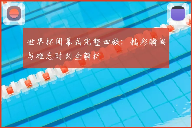 世界杯闭幕式完整回顾：精彩瞬间与难忘时刻全解析