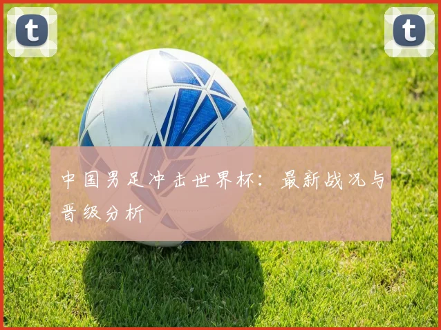 中国男足冲击世界杯:最新战况与晋级分析