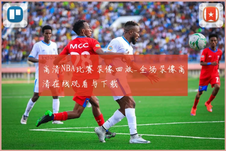 高清NBA比赛录像回放_全场录像高清在线观看与下载