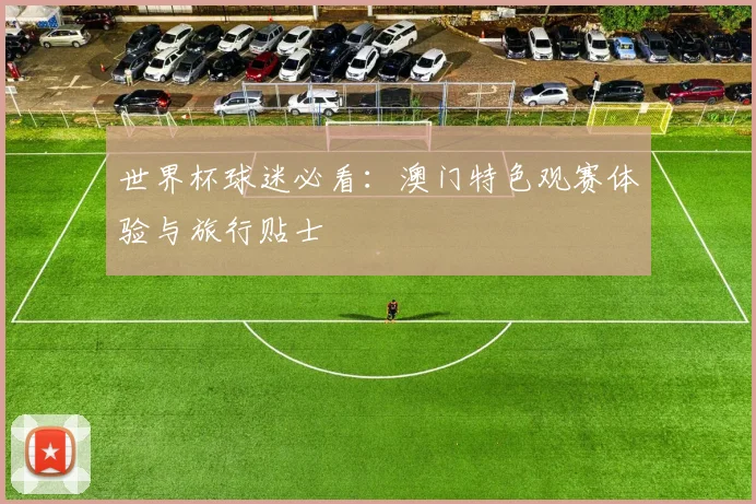 世界杯球迷必看：澳门特色观赛体验与旅行贴士
