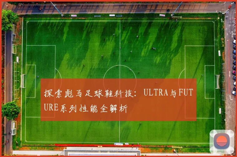 探索彪马足球鞋科技：ULTRA与FUTURE系列性能全解析