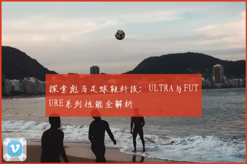 探索彪马足球鞋科技：ULTRA与FUTURE系列性能全解析