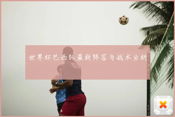 世界杯巴西队最新阵容与战术分析