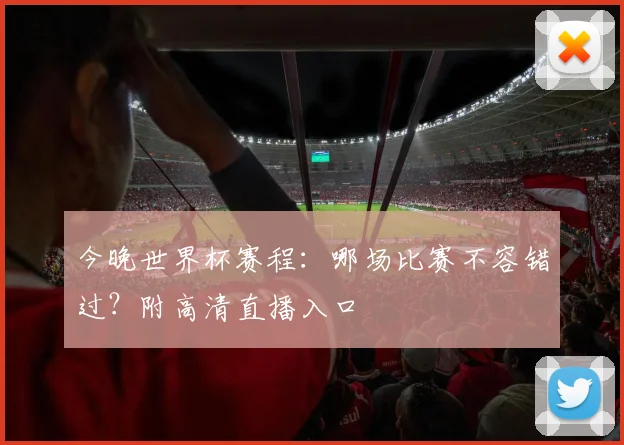今晚世界杯赛程:哪场比赛不容错过?附高清直播入口