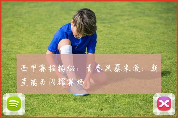 西甲赛程揭秘,青春风暴来袭,新星能否闪耀赛场