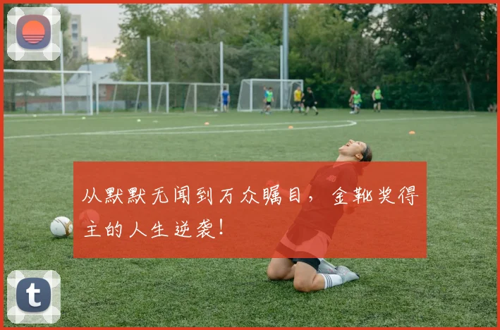 从默默无闻到万众瞩目,金靴奖得主的人生逆袭!