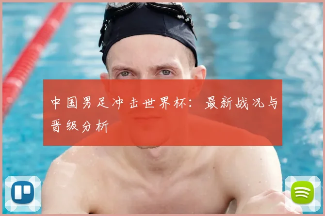 中国男足冲击世界杯:最新战况与晋级分析