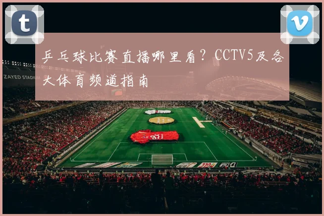 乒乓球比赛直播哪里看?CCTV5及各大体育频道指南