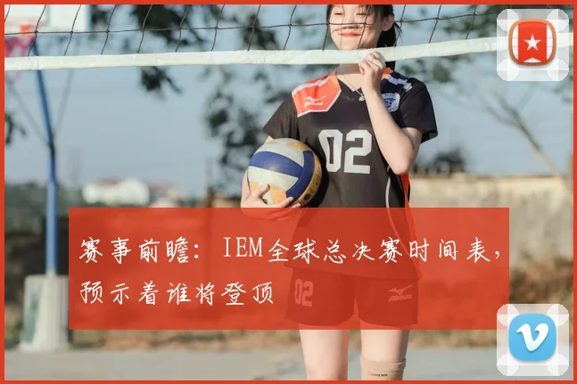 赛事前瞻:IEM全球总决赛时间表,预示着谁将登顶