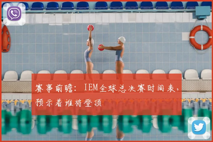 赛事前瞻:IEM全球总决赛时间表,预示着谁将登顶