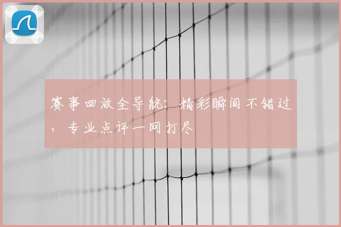 赛事回放全导航:精彩瞬间不错过,专业点评一网打尽